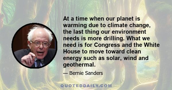 At a time when our planet is warming due to climate change, the last thing our environment needs is more drilling. What we need is for Congress and the White House to move toward clean energy such as solar, wind and