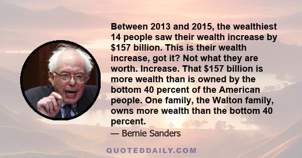 Between 2013 and 2015, the wealthiest 14 people saw their wealth increase by $157 billion. This is their wealth increase, got it? Not what they are worth. Increase. That $157 billion is more wealth than is owned by the