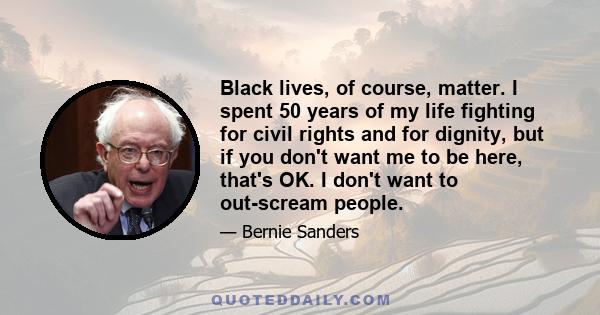 Black lives, of course, matter. I spent 50 years of my life fighting for civil rights and for dignity, but if you don't want me to be here, that's OK. I don't want to out-scream people.