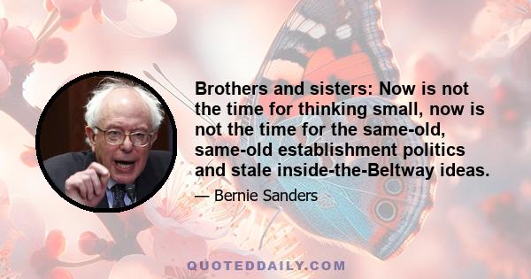 Brothers and sisters: Now is not the time for thinking small, now is not the time for the same-old, same-old establishment politics and stale inside-the-Beltway ideas.