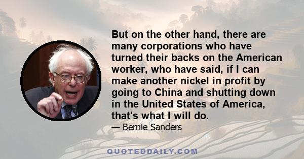 But on the other hand, there are many corporations who have turned their backs on the American worker, who have said, if I can make another nickel in profit by going to China and shutting down in the United States of