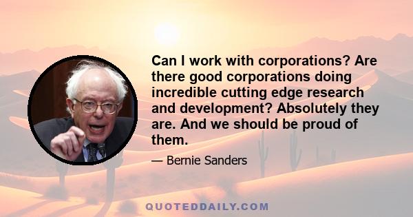 Can I work with corporations? Are there good corporations doing incredible cutting edge research and development? Absolutely they are. And we should be proud of them.