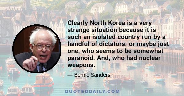 Clearly North Korea is a very strange situation because it is such an isolated country run by a handful of dictators, or maybe just one, who seems to be somewhat paranoid. And, who had nuclear weapons.