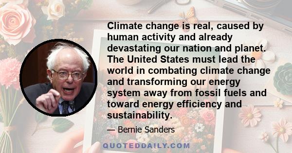 Climate change is real, caused by human activity and already devastating our nation and planet. The United States must lead the world in combating climate change and transforming our energy system away from fossil fuels 