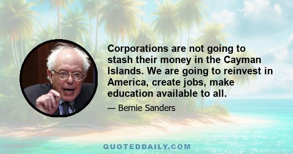 Corporations are not going to stash their money in the Cayman Islands. We are going to reinvest in America, create jobs, make education available to all.