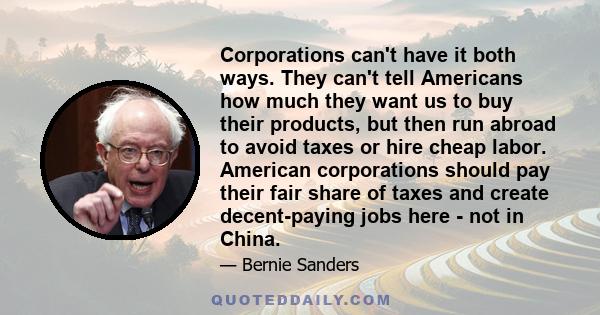 Corporations can't have it both ways. They can't tell Americans how much they want us to buy their products, but then run abroad to avoid taxes or hire cheap labor. American corporations should pay their fair share of