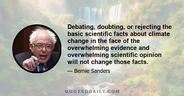 Debating, doubting, or rejecting the basic scientific facts about climate change in the face of the overwhelming evidence and overwhelming scientific opinion will not change those facts.