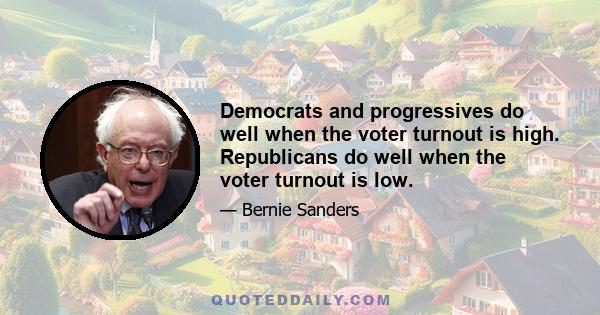 Democrats and progressives do well when the voter turnout is high. Republicans do well when the voter turnout is low.