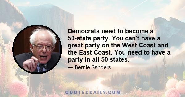 Democrats need to become a 50-state party. You can't have a great party on the West Coast and the East Coast. You need to have a party in all 50 states.