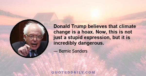 Donald Trump believes that climate change is a hoax. Now, this is not just a stupid expression, but it is incredibly dangerous.