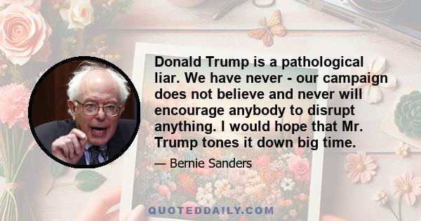 Donald Trump is a pathological liar. We have never - our campaign does not believe and never will encourage anybody to disrupt anything. I would hope that Mr. Trump tones it down big time.