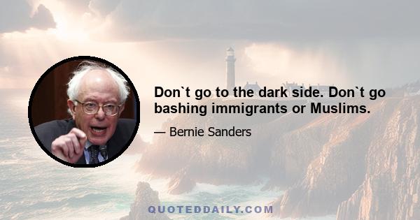 Don`t go to the dark side. Don`t go bashing immigrants or Muslims.