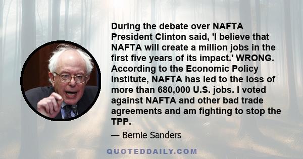 During the debate over NAFTA President Clinton said, 'I believe that NAFTA will create a million jobs in the first five years of its impact.' WRONG. According to the Economic Policy Institute, NAFTA has led to the loss