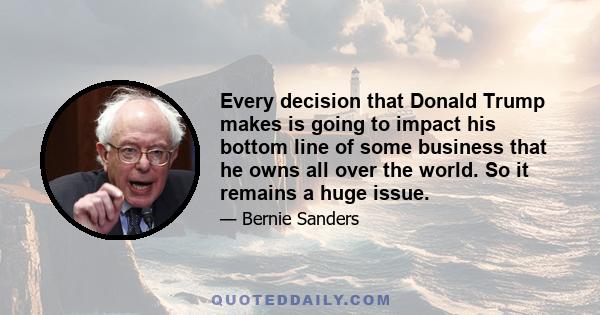 Every decision that Donald Trump makes is going to impact his bottom line of some business that he owns all over the world. So it remains a huge issue.