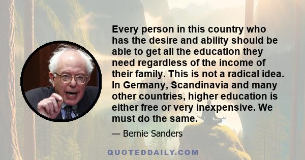 Every person in this country who has the desire and ability should be able to get all the education they need regardless of the income of their family. This is not a radical idea. In Germany, Scandinavia and many other