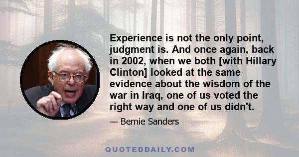 Experience is not the only point, judgment is. And once again, back in 2002, when we both [with Hillary Clinton] looked at the same evidence about the wisdom of the war in Iraq, one of us voted the right way and one of