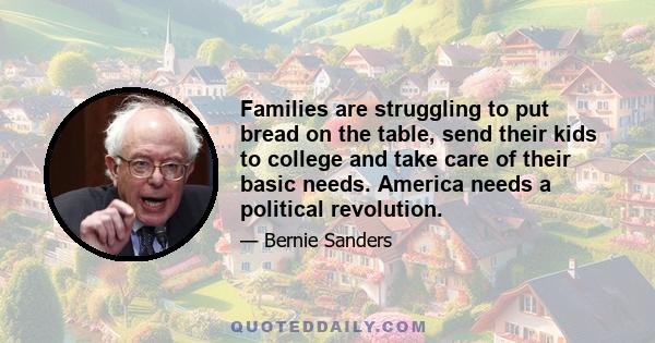 Families are struggling to put bread on the table, send their kids to college and take care of their basic needs. America needs a political revolution.