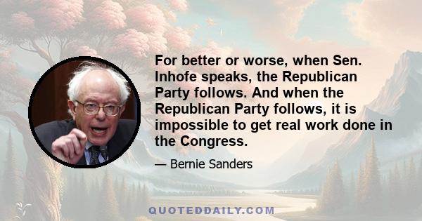 For better or worse, when Sen. Inhofe speaks, the Republican Party follows. And when the Republican Party follows, it is impossible to get real work done in the Congress.