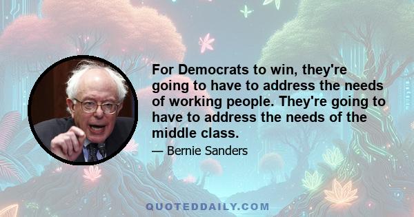 For Democrats to win, they're going to have to address the needs of working people. They're going to have to address the needs of the middle class. And that means standing up to Wall Street, standing up to the greed of