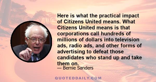 Here is what the practical impact of Citizens United means. What Citizens United means is that corporations call hundreds of millions of dollars into television ads, radio ads, and other forms of advertising to defeat