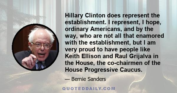 Hillary Clinton does represent the establishment. I represent, I hope, ordinary Americans, and by the way, who are not all that enamored with the establishment, but I am very proud to have people like Keith Ellison and