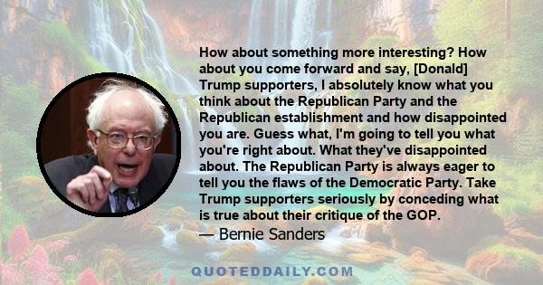 How about something more interesting? How about you come forward and say, [Donald] Trump supporters, I absolutely know what you think about the Republican Party and the Republican establishment and how disappointed you