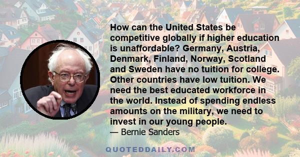 How can the United States be competitive globally if higher education is unaffordable? Germany, Austria, Denmark, Finland, Norway, Scotland and Sweden have no tuition for college. Other countries have low tuition. We