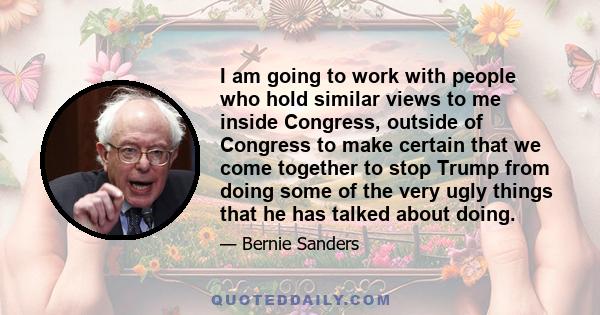 I am going to work with people who hold similar views to me inside Congress, outside of Congress to make certain that we come together to stop Trump from doing some of the very ugly things that he has talked about doing.