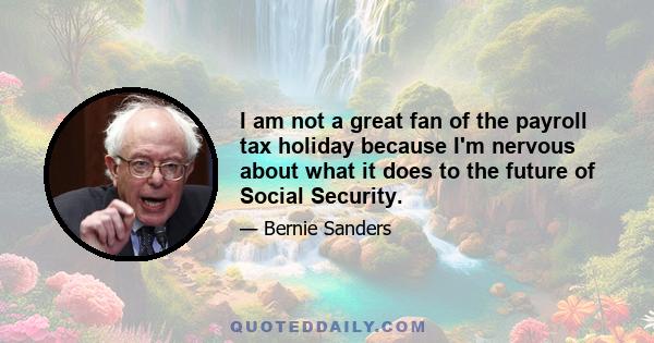 I am not a great fan of the payroll tax holiday because I'm nervous about what it does to the future of Social Security.