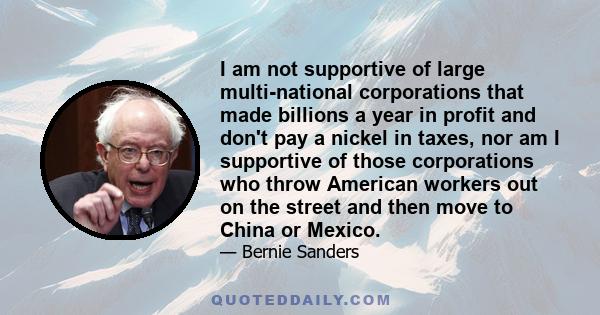 I am not supportive of large multi-national corporations that made billions a year in profit and don't pay a nickel in taxes, nor am I supportive of those corporations who throw American workers out on the street and