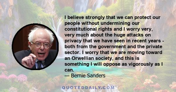 I believe strongly that we can protect our people without undermining our constitutional rights and I worry very, very much about the huge attacks on privacy that we have seen in recent years - both from the government