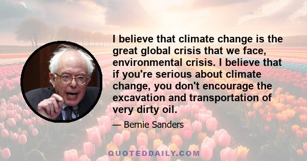 I believe that climate change is the great global crisis that we face, environmental crisis. I believe that if you're serious about climate change, you don't encourage the excavation and transportation of very dirty oil.