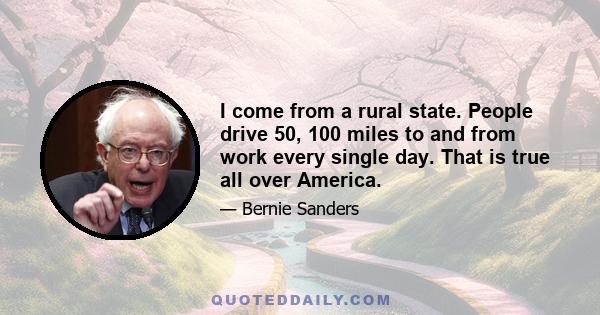 I come from a rural state. People drive 50, 100 miles to and from work every single day. That is true all over America.