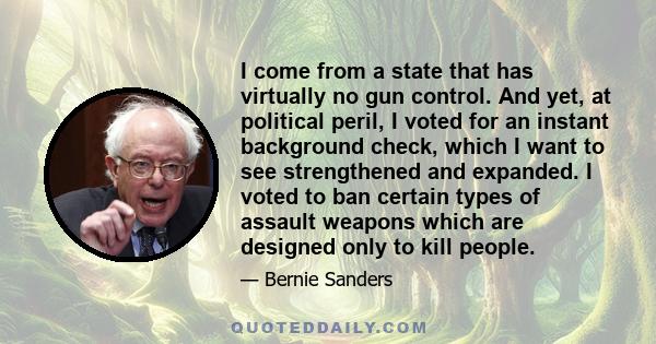 I come from a state that has virtually no gun control. And yet, at political peril, I voted for an instant background check, which I want to see strengthened and expanded. I voted to ban certain types of assault weapons 