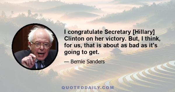 I congratulate Secretary [Hillary] Clinton on her victory. But, I think, for us, that is about as bad as it's going to get.