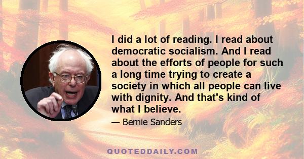 I did a lot of reading. I read about democratic socialism. And I read about the efforts of people for such a long time trying to create a society in which all people can live with dignity. And that's kind of what I