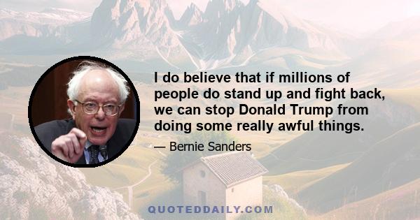 I do believe that if millions of people do stand up and fight back, we can stop Donald Trump from doing some really awful things.