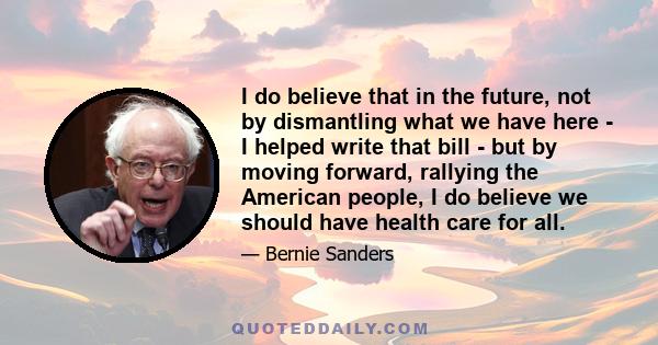 I do believe that in the future, not by dismantling what we have here - I helped write that bill - but by moving forward, rallying the American people, I do believe we should have health care for all.