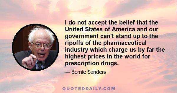 I do not accept the belief that the United States of America and our government can't stand up to the ripoffs of the pharmaceutical industry which charge us by far the highest prices in the world for prescription drugs.