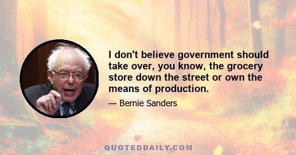 I don't believe government should take over, you know, the grocery store down the street or own the means of production.