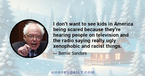 I don't want to see kids in America being scared because they're hearing people on television and the radio saying really ugly xenophobic and racist things.