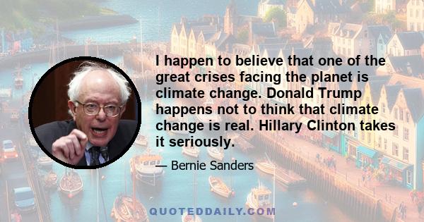 I happen to believe that one of the great crises facing the planet is climate change. Donald Trump happens not to think that climate change is real. Hillary Clinton takes it seriously.