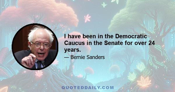 I have been in the Democratic Caucus in the Senate for over 24 years.