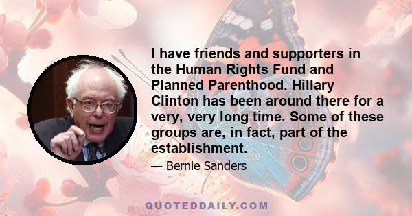 I have friends and supporters in the Human Rights Fund and Planned Parenthood. Hillary Clinton has been around there for a very, very long time. Some of these groups are, in fact, part of the establishment.