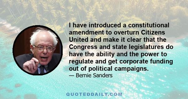 I have introduced a constitutional amendment to overturn Citizens United and make it clear that the Congress and state legislatures do have the ability and the power to regulate and get corporate funding out of