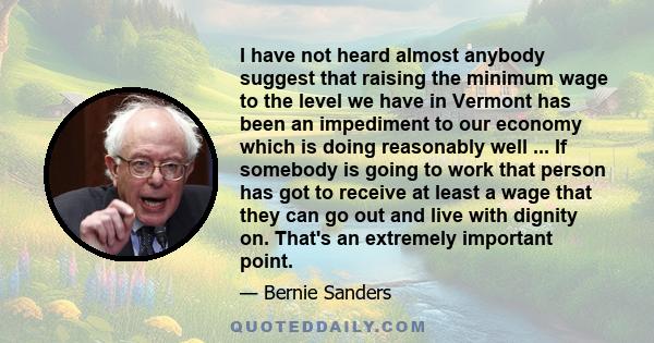 I have not heard almost anybody suggest that raising the minimum wage to the level we have in Vermont has been an impediment to our economy which is doing reasonably well ... If somebody is going to work that person has 