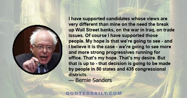 I have supported candidates whose views are very different than mine on the need the break up Wall Street banks, on the war in Iraq, on trade issues. Of course I have supported those people. My hope is that we're going