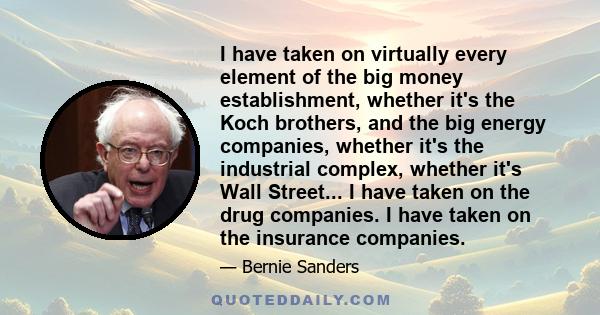 I have taken on virtually every element of the big money establishment, whether it's the Koch brothers, and the big energy companies, whether it's the industrial complex, whether it's Wall Street... I have taken on the