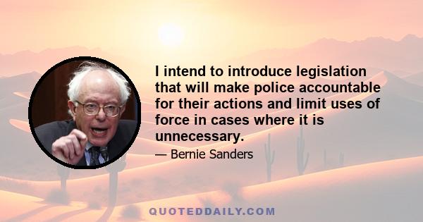 I intend to introduce legislation that will make police accountable for their actions and limit uses of force in cases where it is unnecessary.