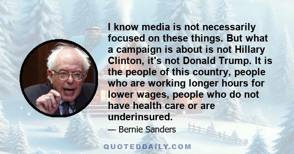 I know media is not necessarily focused on these things. But what a campaign is about is not Hillary Clinton, it's not Donald Trump. It is the people of this country, people who are working longer hours for lower wages, 